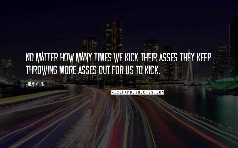 Dani Kollin Quotes: no matter how many times we kick their asses they keep throwing more asses out for us to kick.