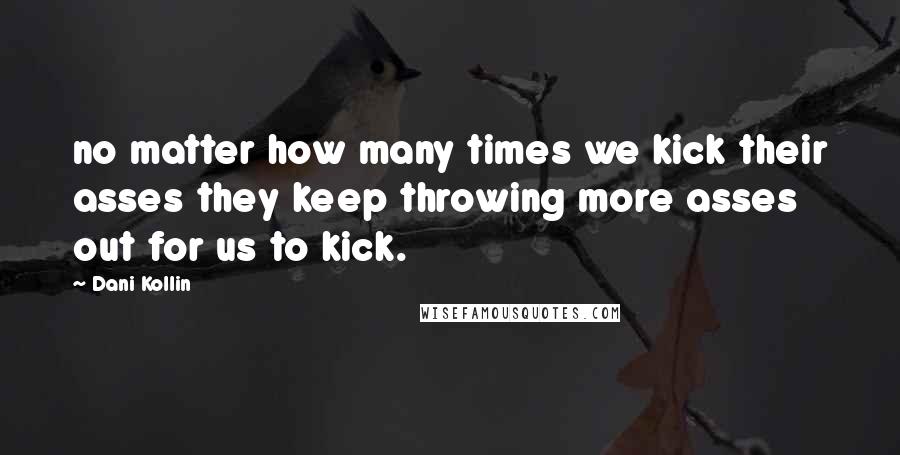 Dani Kollin Quotes: no matter how many times we kick their asses they keep throwing more asses out for us to kick.