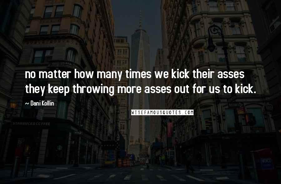 Dani Kollin Quotes: no matter how many times we kick their asses they keep throwing more asses out for us to kick.