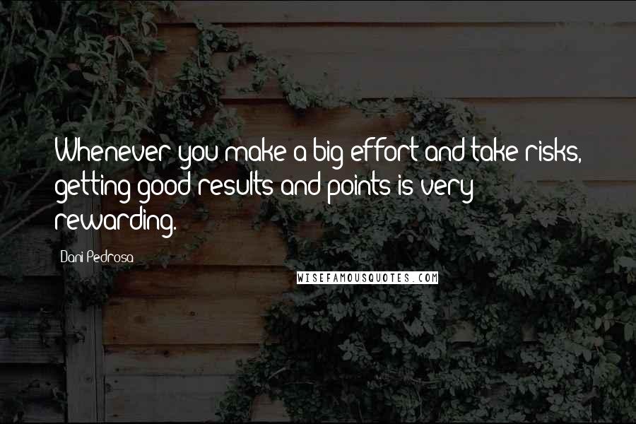 Dani Pedrosa Quotes: Whenever you make a big effort and take risks, getting good results and points is very rewarding.