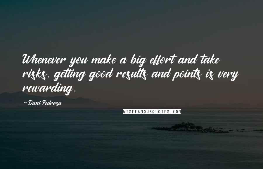 Dani Pedrosa Quotes: Whenever you make a big effort and take risks, getting good results and points is very rewarding.