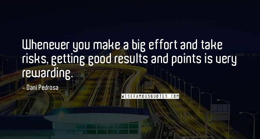 Dani Pedrosa Quotes: Whenever you make a big effort and take risks, getting good results and points is very rewarding.