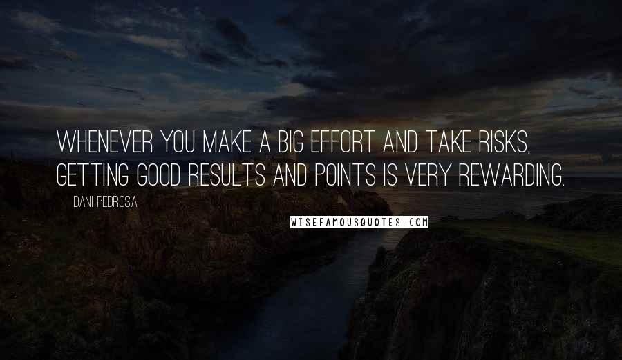 Dani Pedrosa Quotes: Whenever you make a big effort and take risks, getting good results and points is very rewarding.