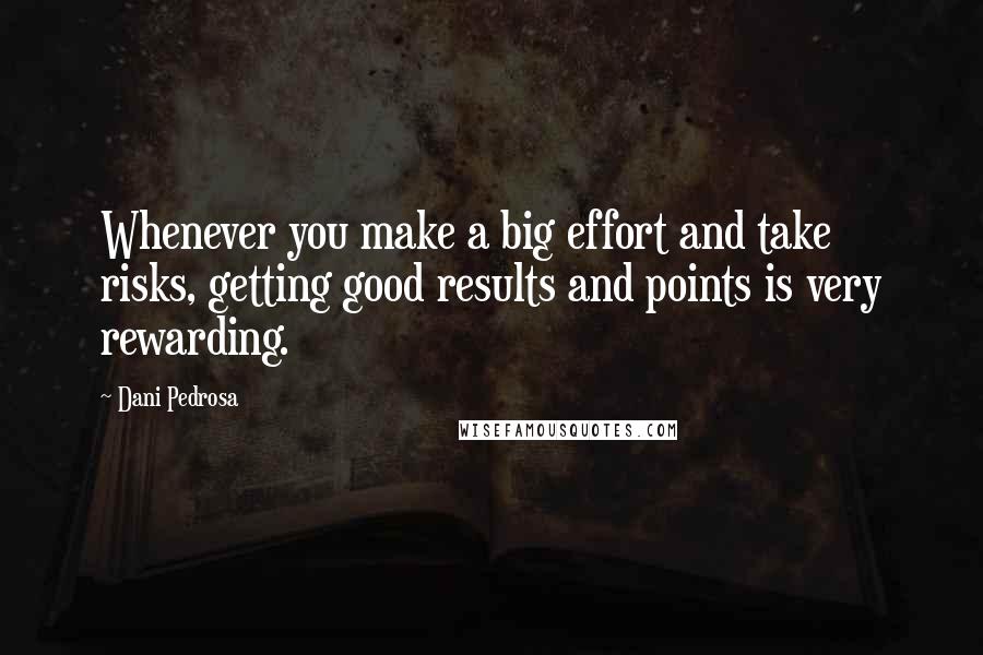 Dani Pedrosa Quotes: Whenever you make a big effort and take risks, getting good results and points is very rewarding.