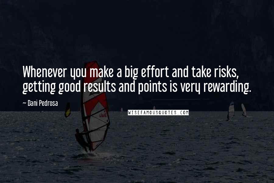 Dani Pedrosa Quotes: Whenever you make a big effort and take risks, getting good results and points is very rewarding.