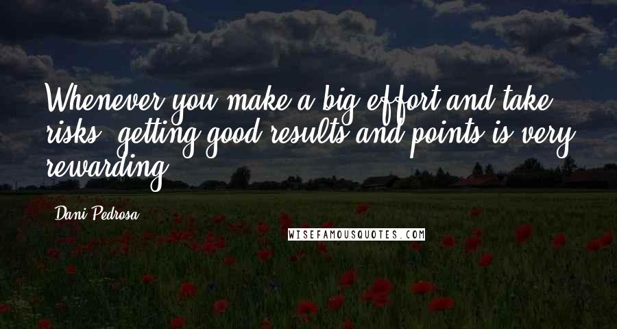 Dani Pedrosa Quotes: Whenever you make a big effort and take risks, getting good results and points is very rewarding.