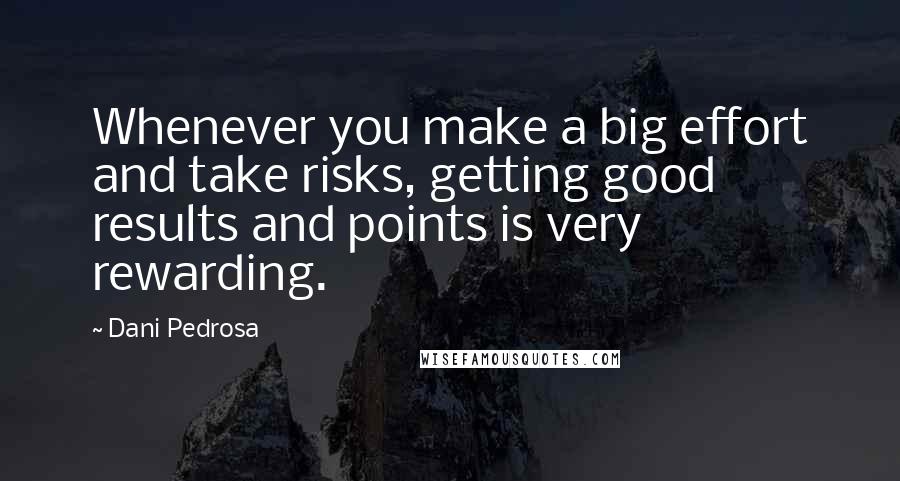 Dani Pedrosa Quotes: Whenever you make a big effort and take risks, getting good results and points is very rewarding.