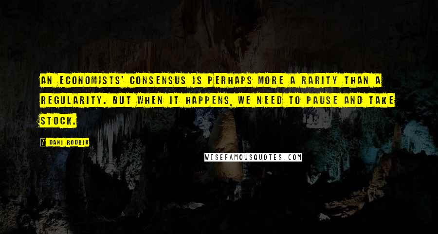 Dani Rodrik Quotes: An economists' consensus is perhaps more a rarity than a regularity. But when it happens, we need to pause and take stock.