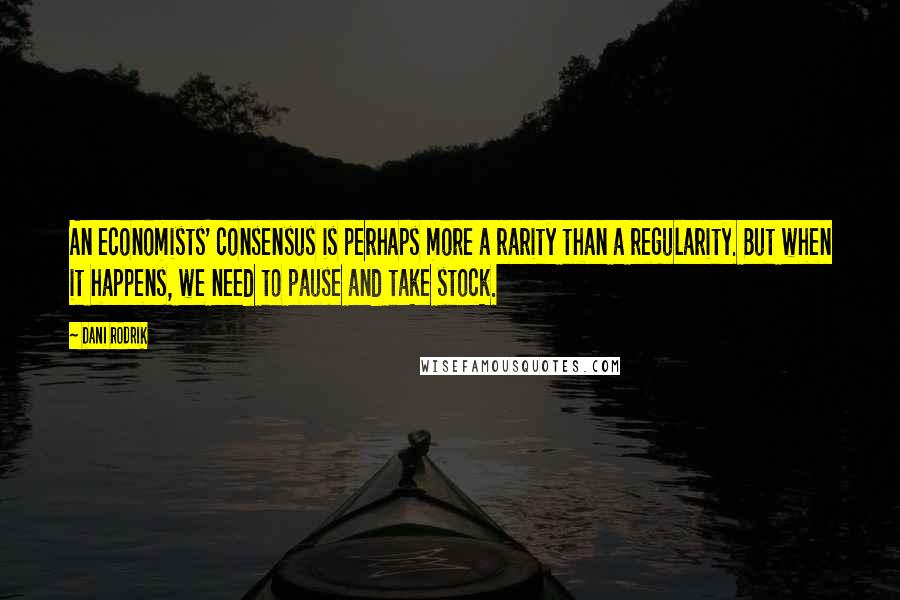 Dani Rodrik Quotes: An economists' consensus is perhaps more a rarity than a regularity. But when it happens, we need to pause and take stock.