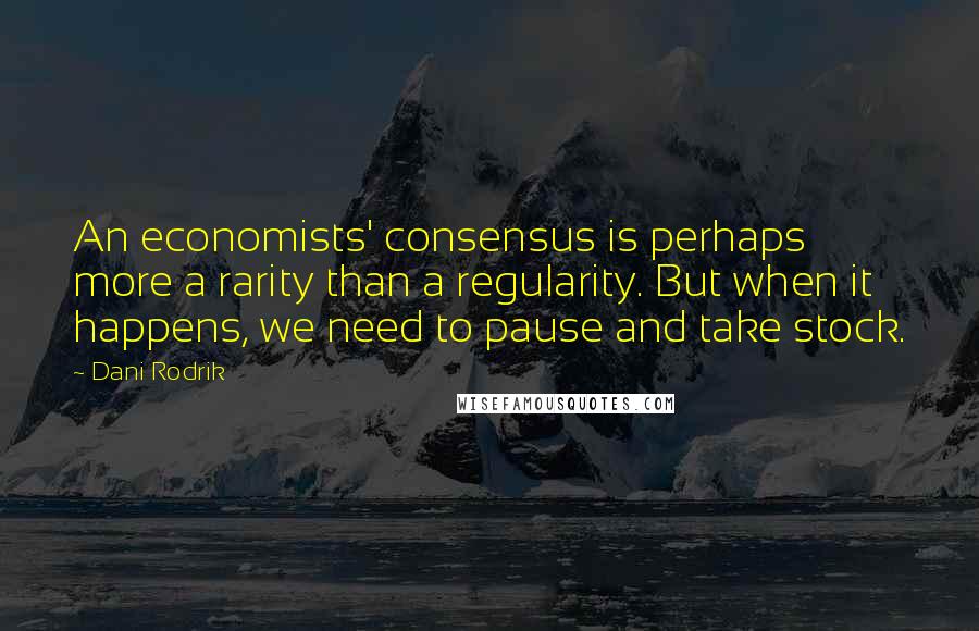 Dani Rodrik Quotes: An economists' consensus is perhaps more a rarity than a regularity. But when it happens, we need to pause and take stock.