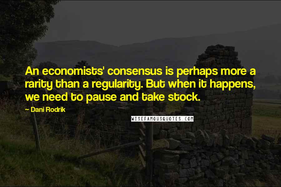 Dani Rodrik Quotes: An economists' consensus is perhaps more a rarity than a regularity. But when it happens, we need to pause and take stock.