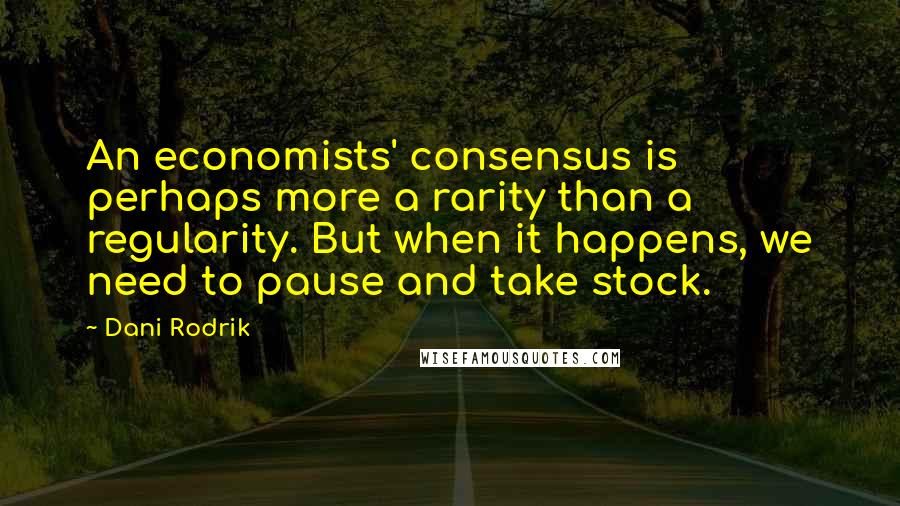 Dani Rodrik Quotes: An economists' consensus is perhaps more a rarity than a regularity. But when it happens, we need to pause and take stock.