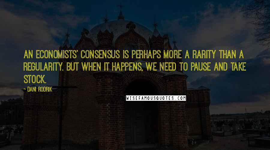 Dani Rodrik Quotes: An economists' consensus is perhaps more a rarity than a regularity. But when it happens, we need to pause and take stock.