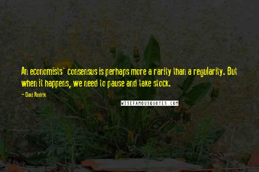 Dani Rodrik Quotes: An economists' consensus is perhaps more a rarity than a regularity. But when it happens, we need to pause and take stock.