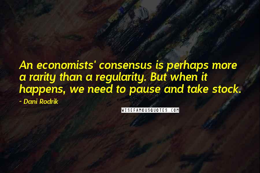 Dani Rodrik Quotes: An economists' consensus is perhaps more a rarity than a regularity. But when it happens, we need to pause and take stock.