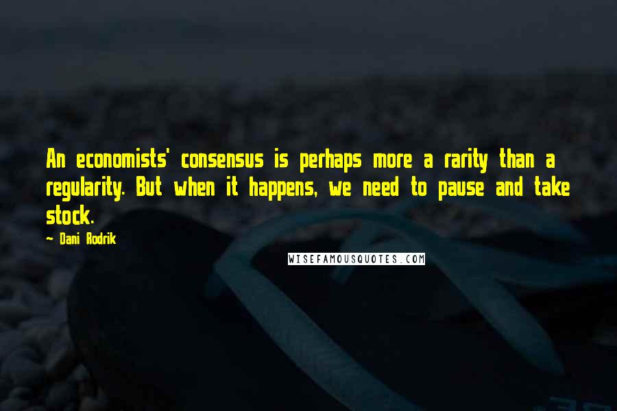 Dani Rodrik Quotes: An economists' consensus is perhaps more a rarity than a regularity. But when it happens, we need to pause and take stock.