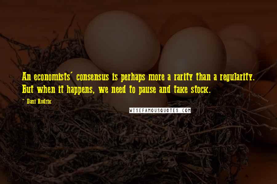 Dani Rodrik Quotes: An economists' consensus is perhaps more a rarity than a regularity. But when it happens, we need to pause and take stock.