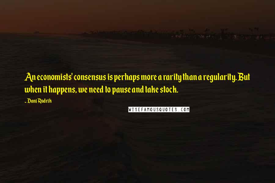 Dani Rodrik Quotes: An economists' consensus is perhaps more a rarity than a regularity. But when it happens, we need to pause and take stock.