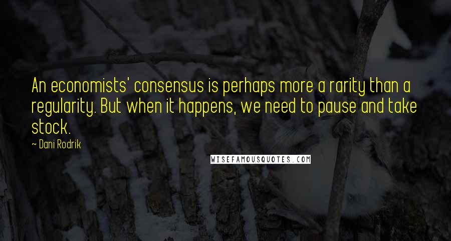 Dani Rodrik Quotes: An economists' consensus is perhaps more a rarity than a regularity. But when it happens, we need to pause and take stock.