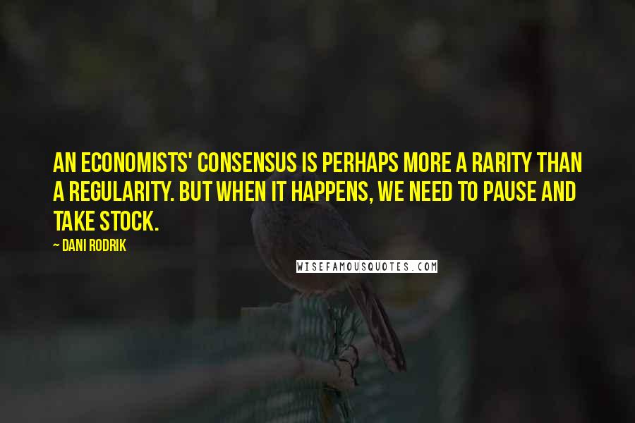 Dani Rodrik Quotes: An economists' consensus is perhaps more a rarity than a regularity. But when it happens, we need to pause and take stock.