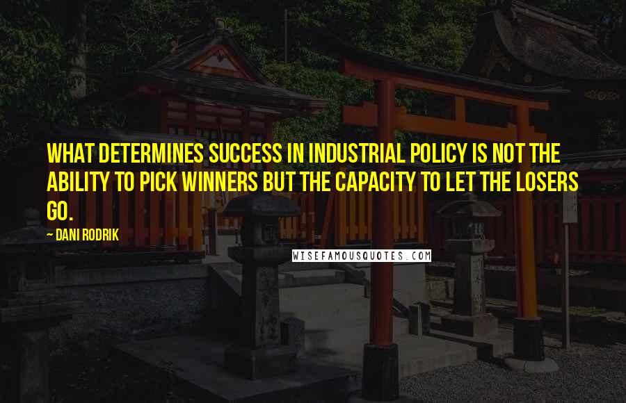 Dani Rodrik Quotes: What determines success in industrial policy is not the ability to pick winners but the capacity to let the losers go.