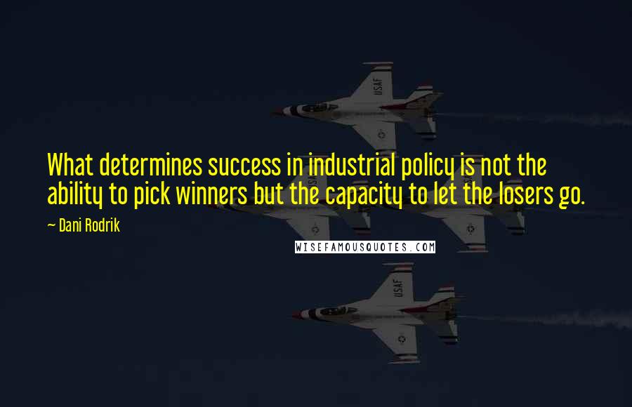Dani Rodrik Quotes: What determines success in industrial policy is not the ability to pick winners but the capacity to let the losers go.