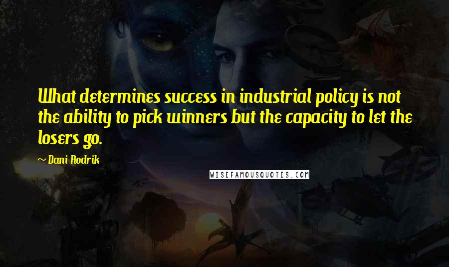 Dani Rodrik Quotes: What determines success in industrial policy is not the ability to pick winners but the capacity to let the losers go.