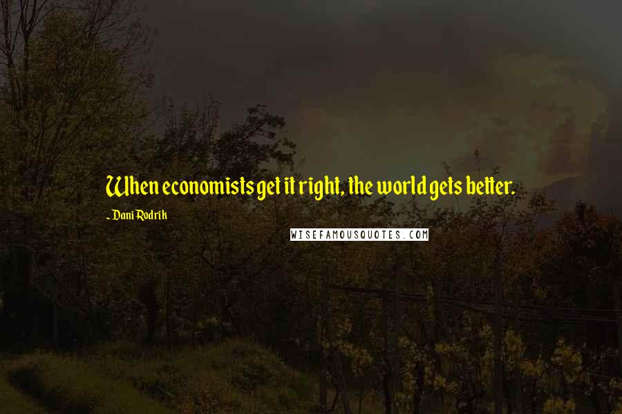 Dani Rodrik Quotes: When economists get it right, the world gets better.