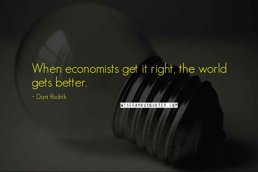 Dani Rodrik Quotes: When economists get it right, the world gets better.