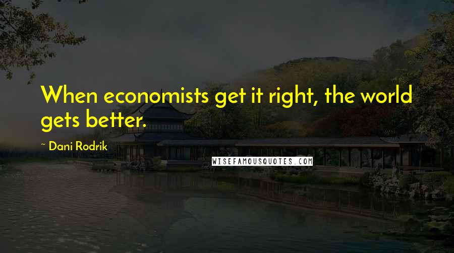 Dani Rodrik Quotes: When economists get it right, the world gets better.