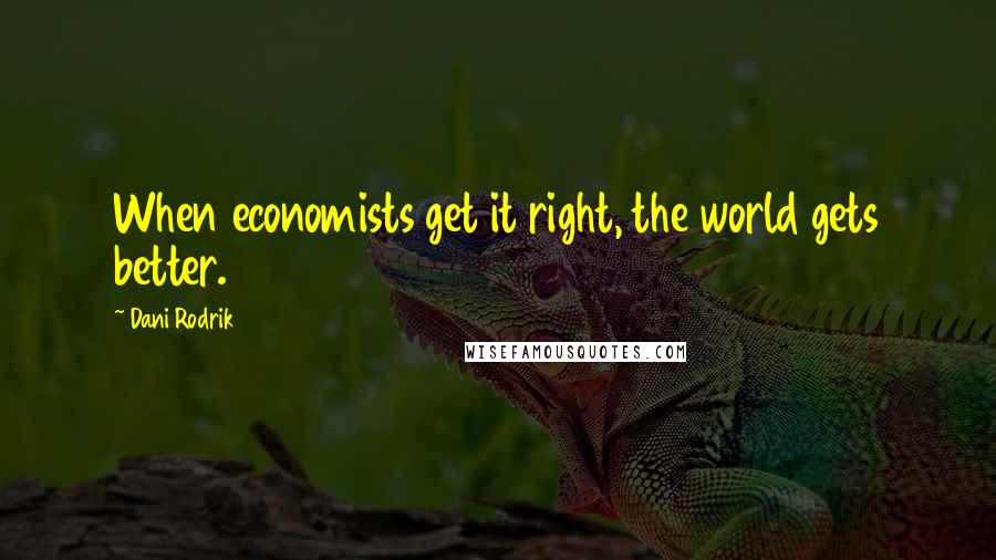 Dani Rodrik Quotes: When economists get it right, the world gets better.