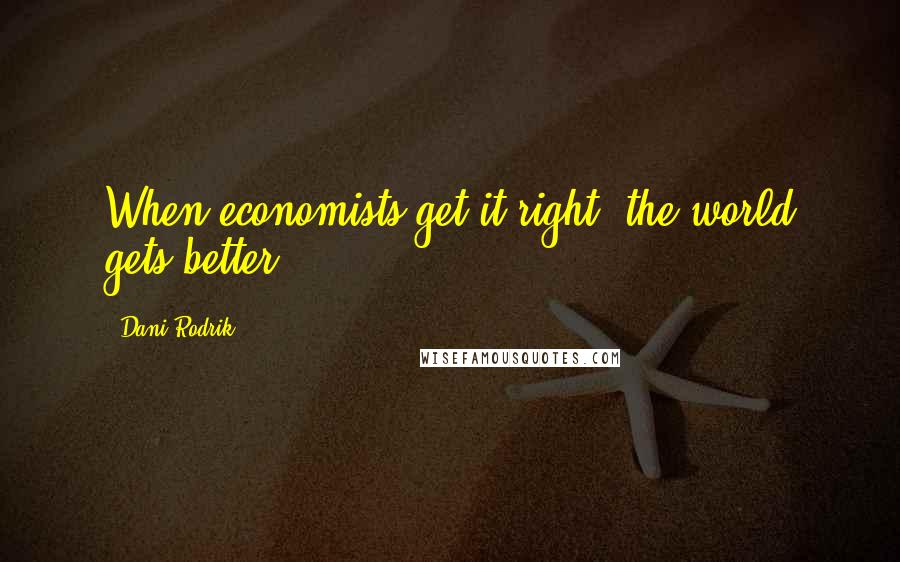 Dani Rodrik Quotes: When economists get it right, the world gets better.