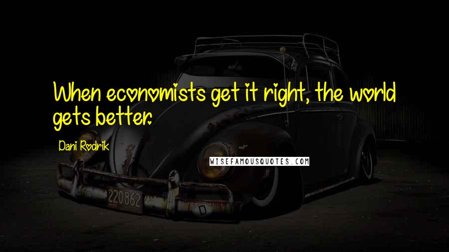 Dani Rodrik Quotes: When economists get it right, the world gets better.