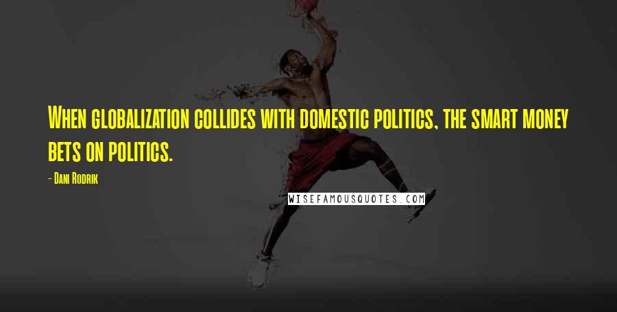 Dani Rodrik Quotes: When globalization collides with domestic politics, the smart money bets on politics.