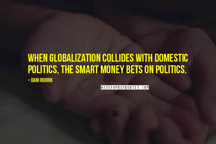 Dani Rodrik Quotes: When globalization collides with domestic politics, the smart money bets on politics.