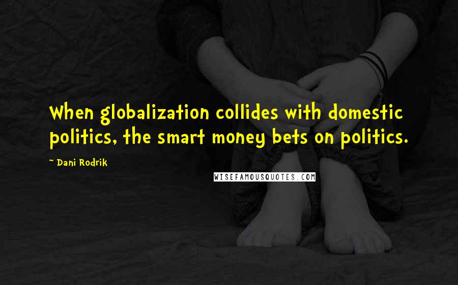 Dani Rodrik Quotes: When globalization collides with domestic politics, the smart money bets on politics.