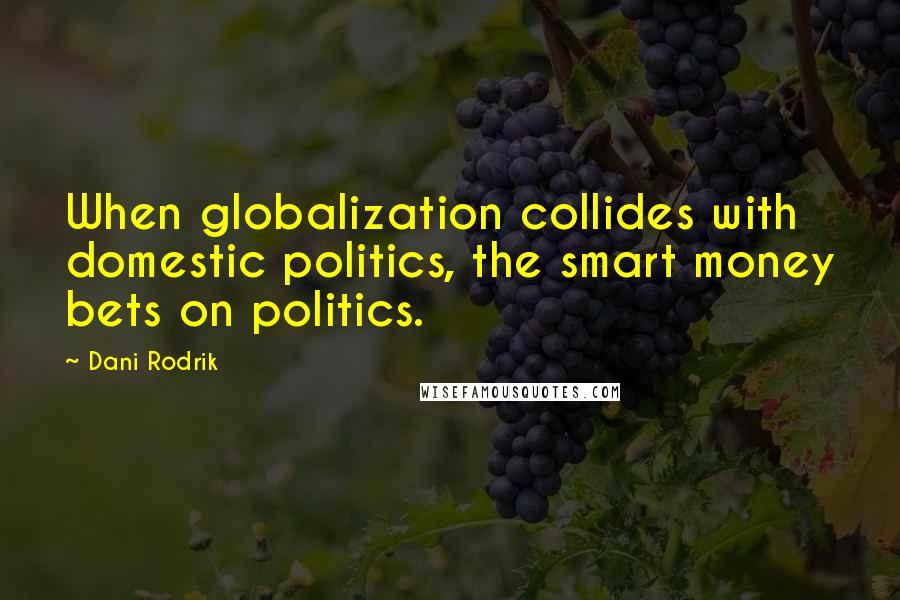 Dani Rodrik Quotes: When globalization collides with domestic politics, the smart money bets on politics.