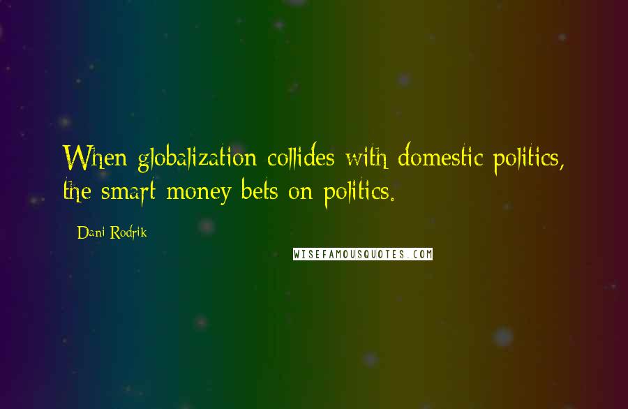 Dani Rodrik Quotes: When globalization collides with domestic politics, the smart money bets on politics.