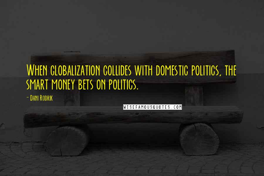 Dani Rodrik Quotes: When globalization collides with domestic politics, the smart money bets on politics.