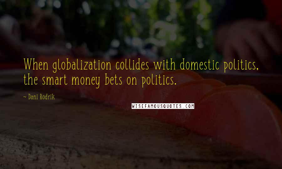 Dani Rodrik Quotes: When globalization collides with domestic politics, the smart money bets on politics.