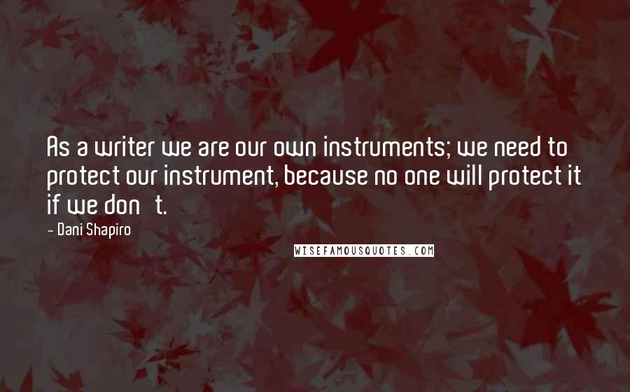 Dani Shapiro Quotes: As a writer we are our own instruments; we need to protect our instrument, because no one will protect it if we don't.