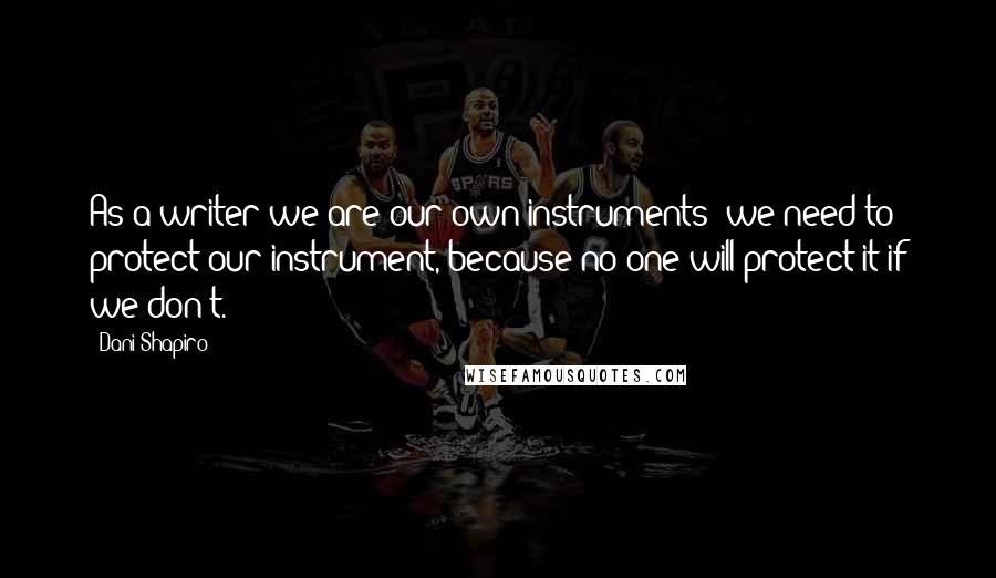 Dani Shapiro Quotes: As a writer we are our own instruments; we need to protect our instrument, because no one will protect it if we don't.