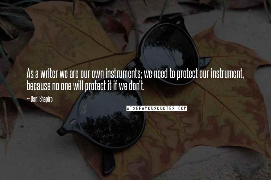 Dani Shapiro Quotes: As a writer we are our own instruments; we need to protect our instrument, because no one will protect it if we don't.