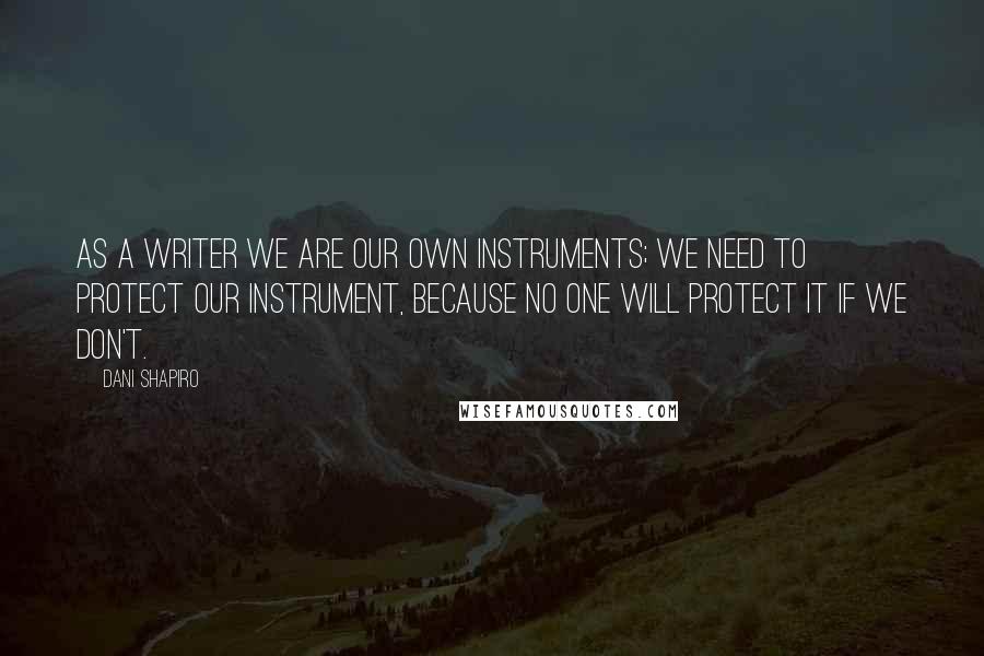 Dani Shapiro Quotes: As a writer we are our own instruments; we need to protect our instrument, because no one will protect it if we don't.