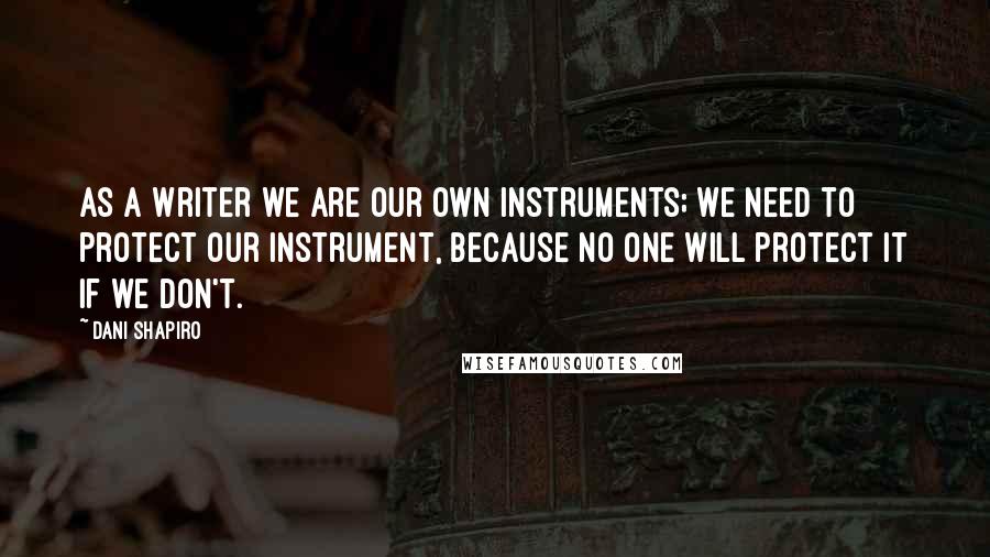 Dani Shapiro Quotes: As a writer we are our own instruments; we need to protect our instrument, because no one will protect it if we don't.