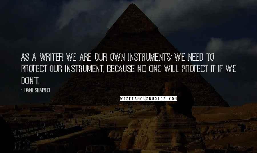 Dani Shapiro Quotes: As a writer we are our own instruments; we need to protect our instrument, because no one will protect it if we don't.