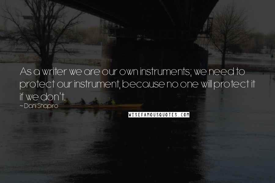 Dani Shapiro Quotes: As a writer we are our own instruments; we need to protect our instrument, because no one will protect it if we don't.