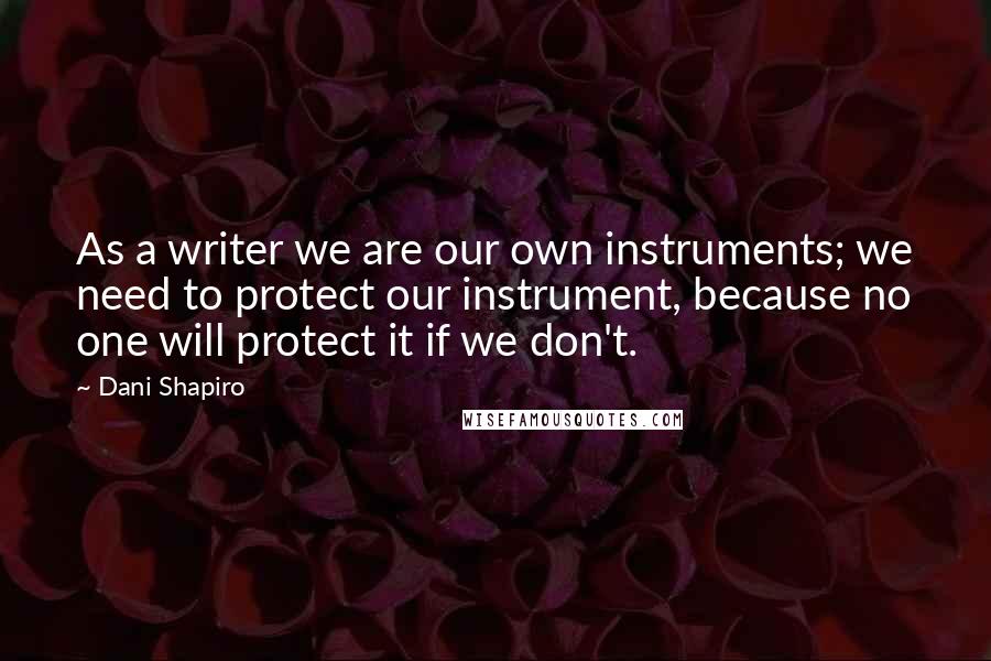 Dani Shapiro Quotes: As a writer we are our own instruments; we need to protect our instrument, because no one will protect it if we don't.