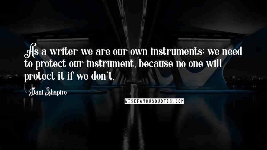 Dani Shapiro Quotes: As a writer we are our own instruments; we need to protect our instrument, because no one will protect it if we don't.