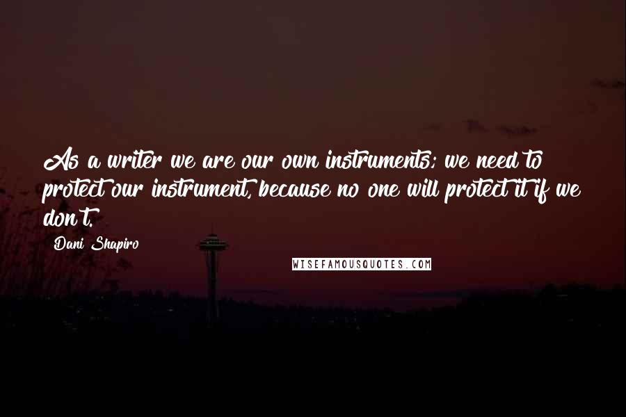 Dani Shapiro Quotes: As a writer we are our own instruments; we need to protect our instrument, because no one will protect it if we don't.